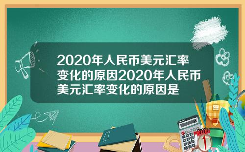 2020年人民币美元汇率变化的原因2020年人民币美元汇率变化的原因是