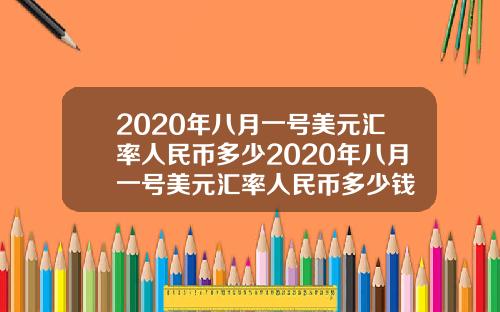 2020年八月一号美元汇率人民币多少2020年八月一号美元汇率人民币多少钱