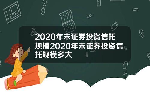 2020年末证券投资信托规模2020年末证券投资信托规模多大