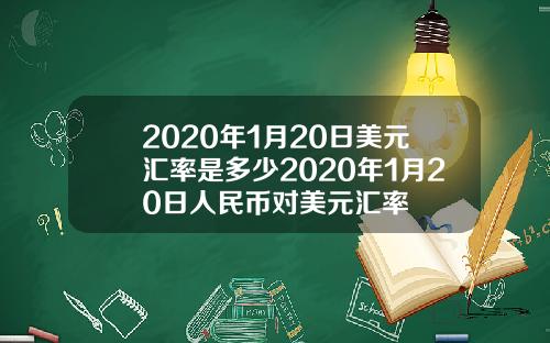 2020年1月20日美元汇率是多少2020年1月20日人民币对美元汇率