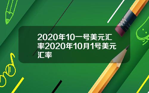 2020年10一号美元汇率2020年10月1号美元汇率