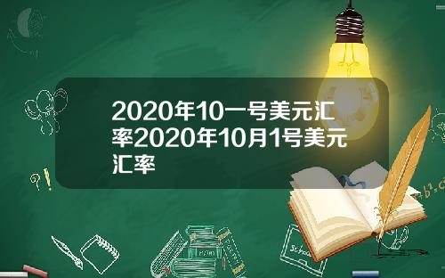 2020年10一号美元汇率2020年10月1号美元汇率
