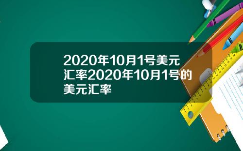 2020年10月1号美元汇率2020年10月1号的美元汇率
