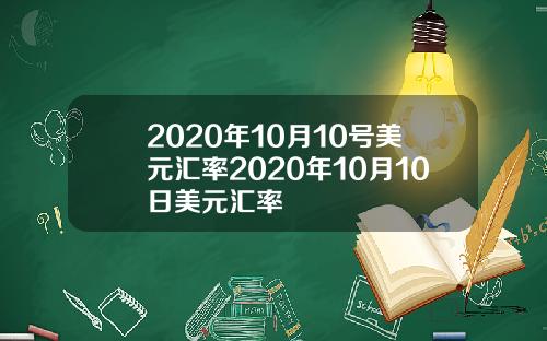 2020年10月10号美元汇率2020年10月10日美元汇率