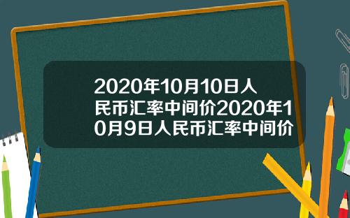 2020年10月10日人民币汇率中间价2020年10月9日人民币汇率中间价