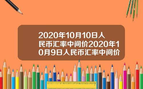 2020年10月10日人民币汇率中间价2020年10月9日人民币汇率中间价