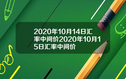2020年10月14日汇率中间价2020年10月15日汇率中间价
