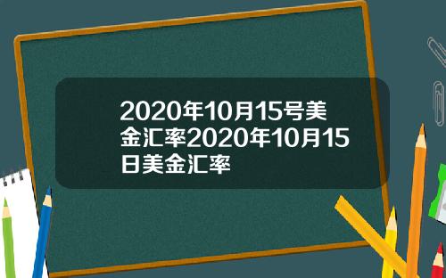 2020年10月15号美金汇率2020年10月15日美金汇率