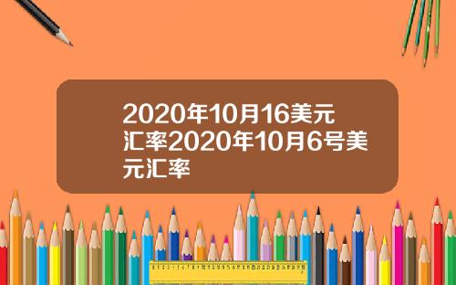 2020年10月16美元汇率2020年10月6号美元汇率