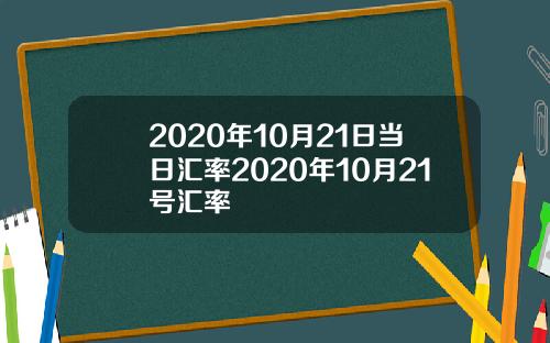 2020年10月21日当日汇率2020年10月21号汇率