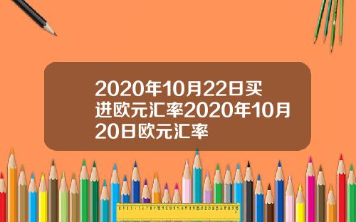 2020年10月22日买进欧元汇率2020年10月20日欧元汇率