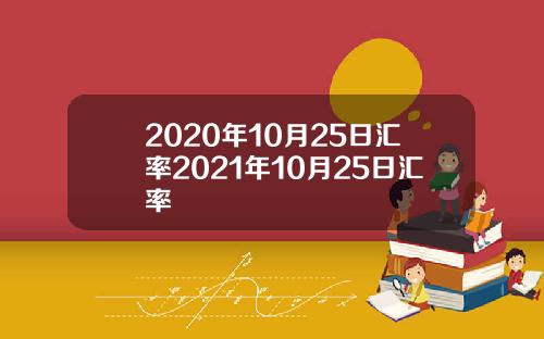 2020年10月25日汇率2021年10月25日汇率