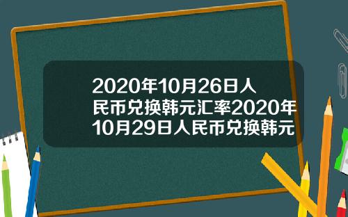 2020年10月26日人民币兑换韩元汇率2020年10月29日人民币兑换韩元汇率