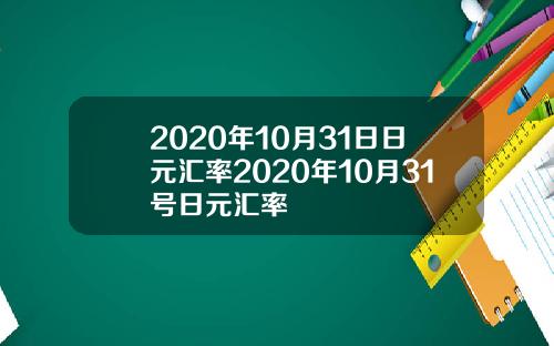 2020年10月31日日元汇率2020年10月31号日元汇率