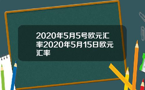 2020年5月5号欧元汇率2020年5月15日欧元汇率