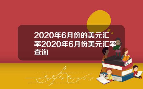 2020年6月份的美元汇率2020年6月份美元汇率查询