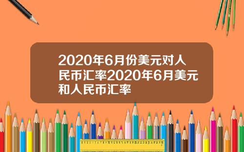 2020年6月份美元对人民币汇率2020年6月美元和人民币汇率