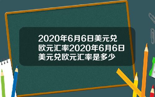 2020年6月6日美元兑欧元汇率2020年6月6日美元兑欧元汇率是多少