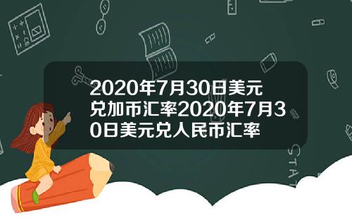 2020年7月30日美元兑加币汇率2020年7月30日美元兑人民币汇率