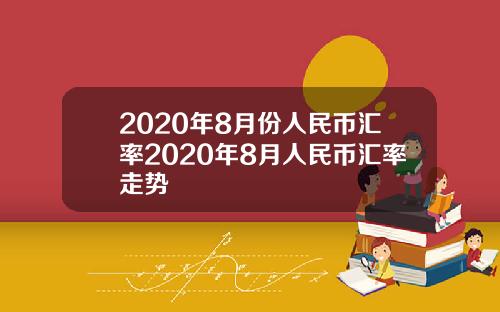 2020年8月份人民币汇率2020年8月人民币汇率走势
