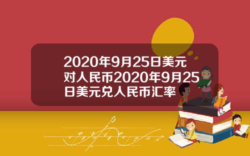 2020年9月25日美元对人民币2020年9月25日美元兑人民币汇率