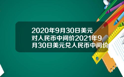 2020年9月30日美元对人民币中间价2021年9月30日美元兑人民币中间价