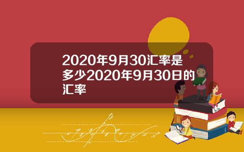 2020年9月30汇率是多少2020年9月30日的汇率