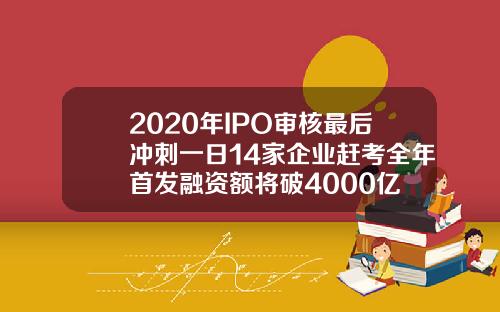 2020年IPO审核最后冲刺一日14家企业赶考全年首发融资额将破4000亿