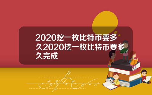 2020挖一枚比特币要多久2020挖一枚比特币要多久完成