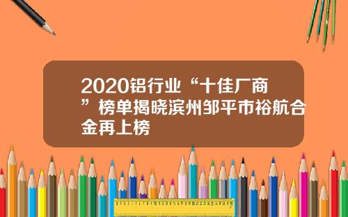 2020铝行业“十佳厂商”榜单揭晓滨州邹平市裕航合金再上榜