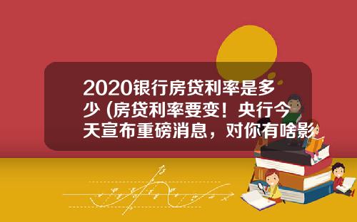 2020银行房贷利率是多少 (房贷利率要变！央行今天宣布重磅消息，对你有啥影响→)