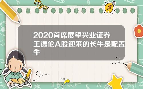 2020首席展望兴业证券王德伦A股迎来的长牛是配置牛