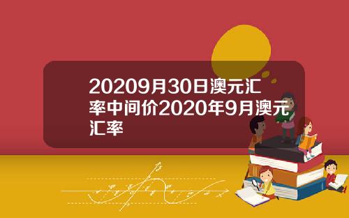 20209月30日澳元汇率中间价2020年9月澳元汇率