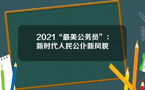 2021“最美公务员”：新时代人民公仆新风貌