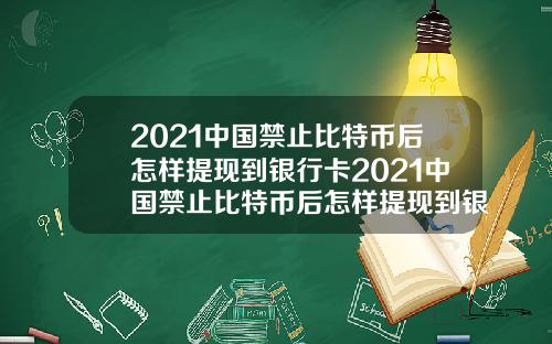 2021中国禁止比特币后怎样提现到银行卡2021中国禁止比特币后怎样提现到银行卡上