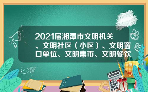 2021届湘潭市文明机关、文明社区（小区）、文明窗口单位、文明集市、文明餐饮示范店名单公布