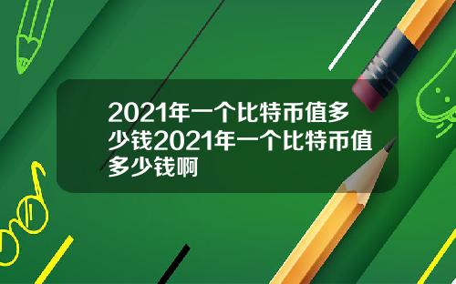 2021年一个比特币值多少钱2021年一个比特币值多少钱啊