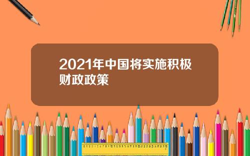 2021年中国将实施积极财政政策