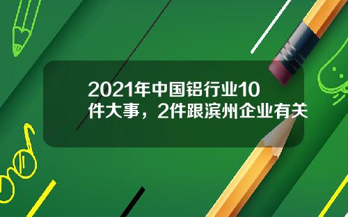 2021年中国铝行业10件大事，2件跟滨州企业有关