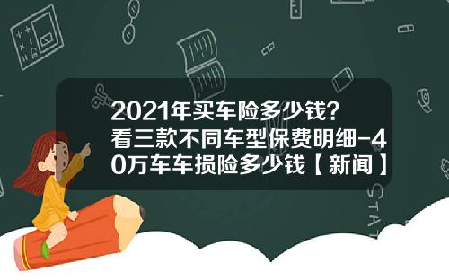 2021年买车险多少钱？看三款不同车型保费明细-40万车车损险多少钱【新闻】.