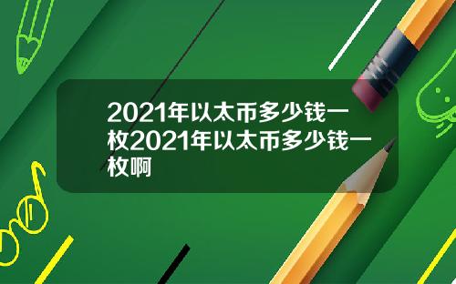 2021年以太币多少钱一枚2021年以太币多少钱一枚啊