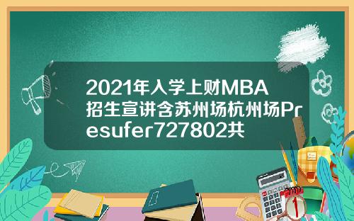 2021年入学上财MBA招生宣讲含苏州场杭州场Presufer727802共7场
