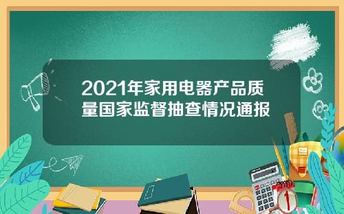 2021年家用电器产品质量国家监督抽查情况通报