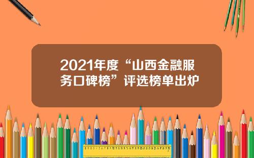 2021年度“山西金融服务口碑榜”评选榜单出炉