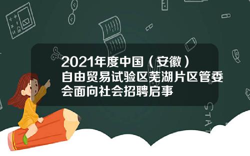 2021年度中国（安徽）自由贸易试验区芜湖片区管委会面向社会招聘启事