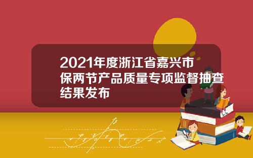 2021年度浙江省嘉兴市保两节产品质量专项监督抽查结果发布