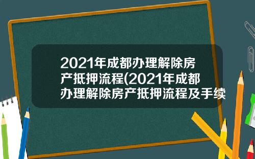 2021年成都办理解除房产抵押流程(2021年成都办理解除房产抵押流程及手续)_1