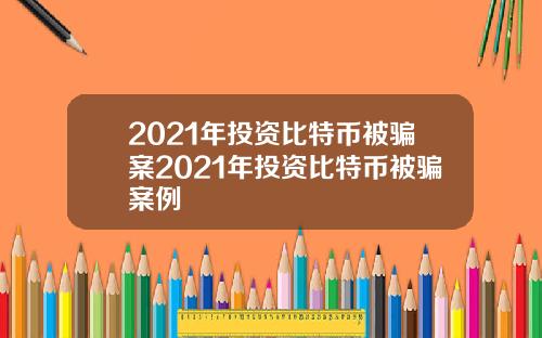 2021年投资比特币被骗案2021年投资比特币被骗案例