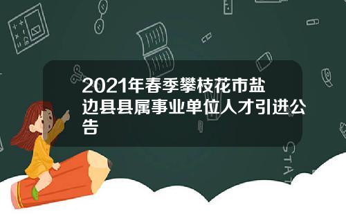 2021年春季攀枝花市盐边县县属事业单位人才引进公告