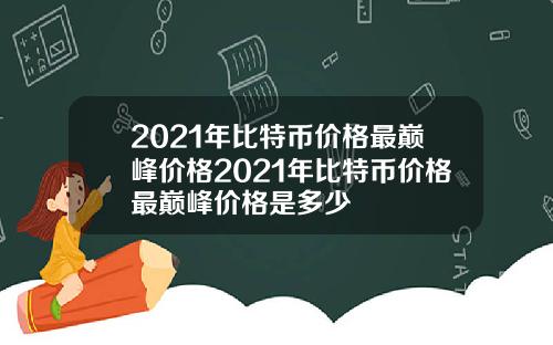 2021年比特币价格最巅峰价格2021年比特币价格最巅峰价格是多少